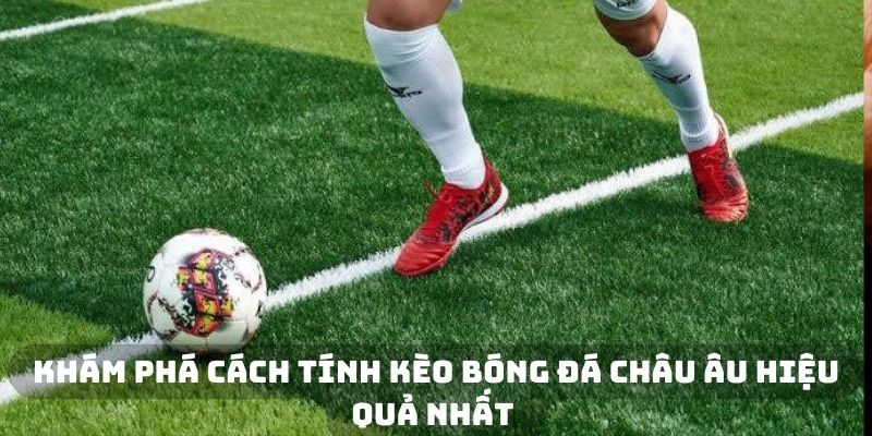 Khám phá cách tính kèo bóng đá châu Âu hiệu quả nhất